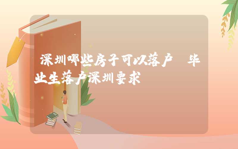 深圳哪些房子可以落户,毕业生落户深圳要求