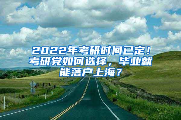 2022年考研时间已定！考研党如何选择，毕业就能落户上海？