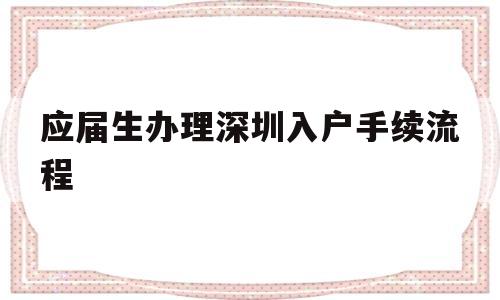 应届生办理深圳入户手续流程(应届生办理深圳入户手续流程图) 深圳积分入户政策