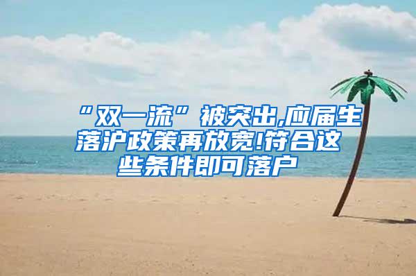 “双一流”被突出,应届生落沪政策再放宽!符合这些条件即可落户