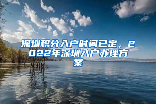 深圳积分入户时间已定，2022年深圳入户办理方案