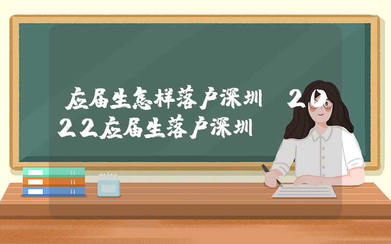 应届生怎样落户深圳(2022应届生落户深圳)