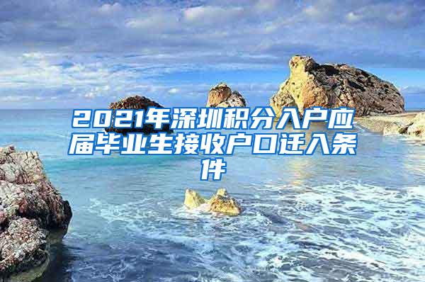 2021年深圳积分入户应届毕业生接收户口迁入条件