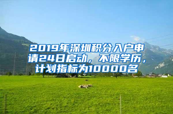 2019年深圳积分入户申请24日启动，不限学历，计划指标为10000名