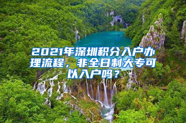 2021年深圳积分入户办理流程，非全日制大专可以入户吗？