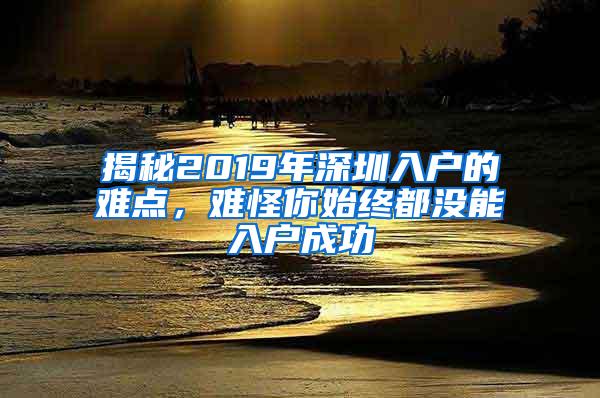 揭秘2019年深圳入户的难点，难怪你始终都没能入户成功