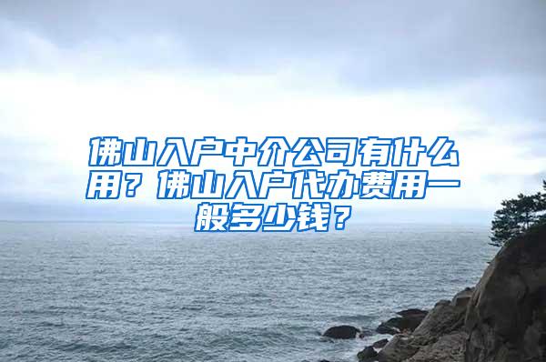 佛山入户中介公司有什么用？佛山入户代办费用一般多少钱？