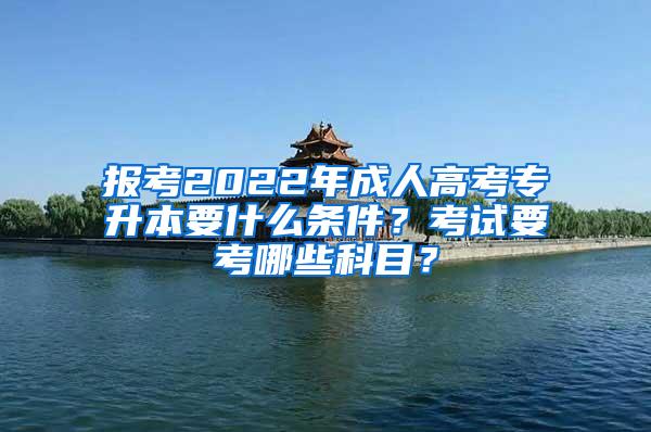 报考2022年成人高考专升本要什么条件？考试要考哪些科目？