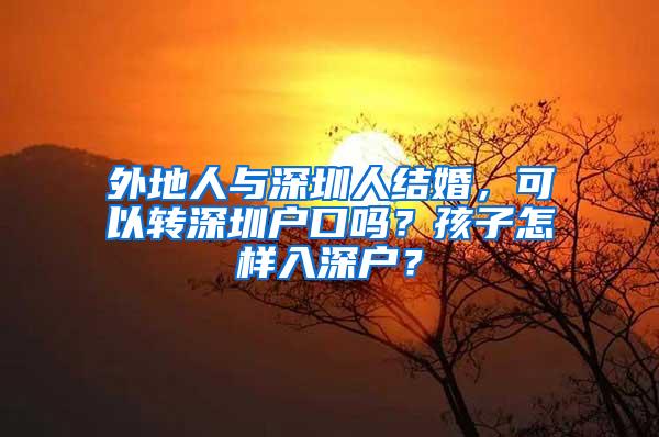 外地人与深圳人结婚，可以转深圳户口吗？孩子怎样入深户？