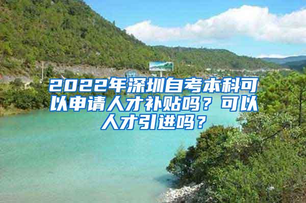 2022年深圳自考本科可以申请人才补贴吗？可以人才引进吗？