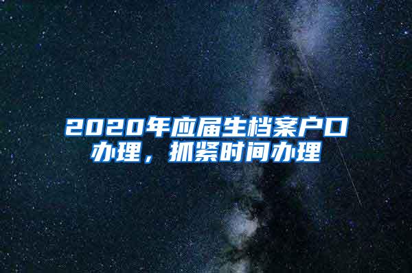 2020年应届生档案户口办理，抓紧时间办理