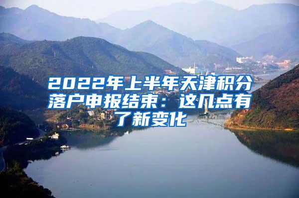 2022年上半年天津积分落户申报结束：这几点有了新变化