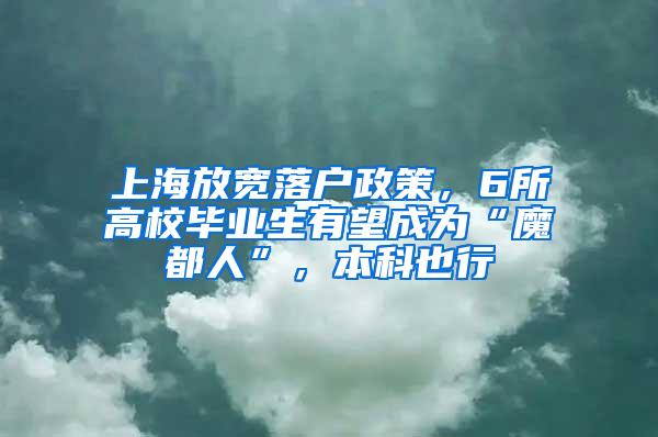 上海放宽落户政策，6所高校毕业生有望成为“魔都人”，本科也行