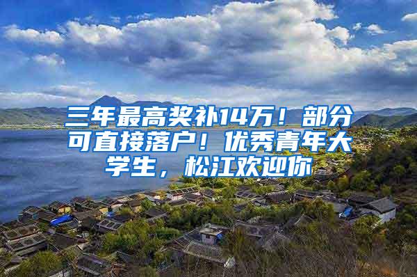 三年最高奖补14万！部分可直接落户！优秀青年大学生，松江欢迎你