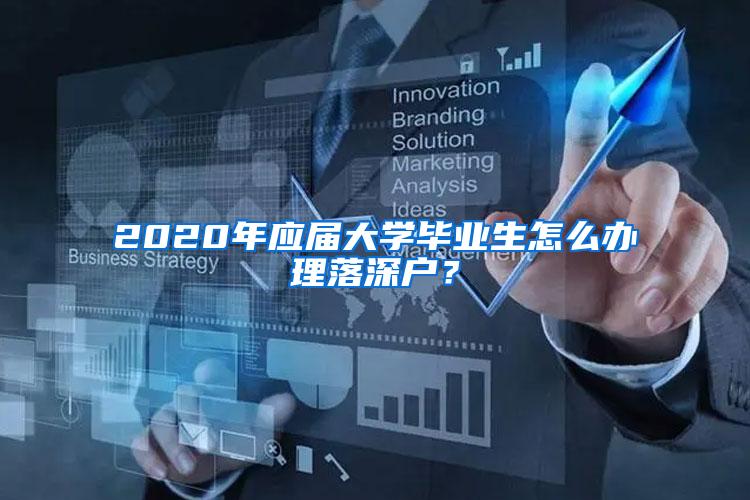 2020年应届大学毕业生怎么办理落深户？