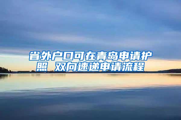 省外户口可在青岛申请护照 双向速递申请流程