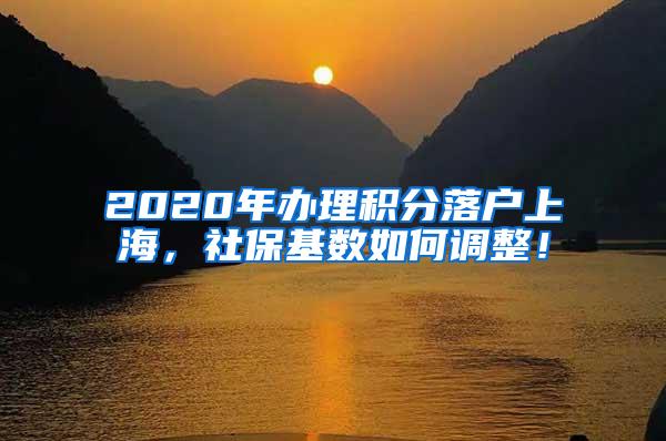 2020年办理积分落户上海，社保基数如何调整！