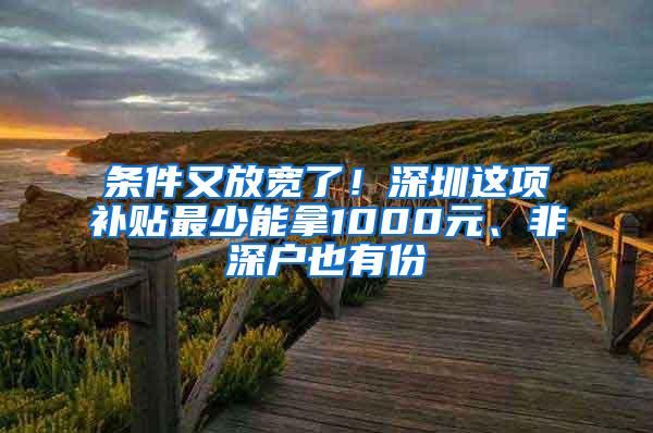 条件又放宽了！深圳这项补贴最少能拿1000元、非深户也有份