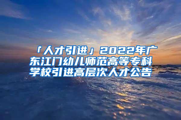 「人才引进」2022年广东江门幼儿师范高等专科学校引进高层次人才公告