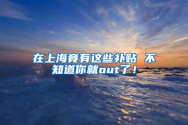 在上海竟有这些补贴 不知道你就out了！