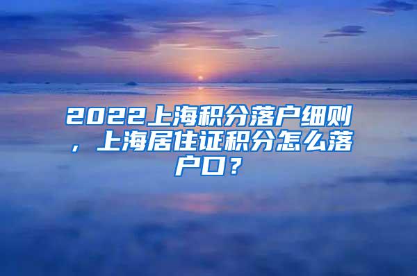 2022上海积分落户细则，上海居住证积分怎么落户口？