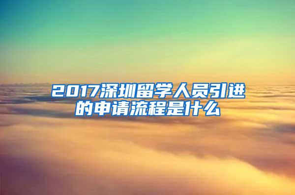 2017深圳留学人员引进的申请流程是什么