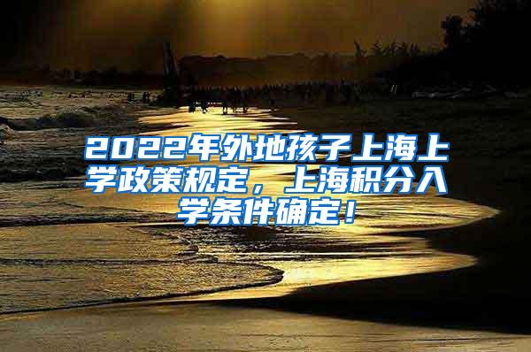 2022年外地孩子上海上学政策规定，上海积分入学条件确定！