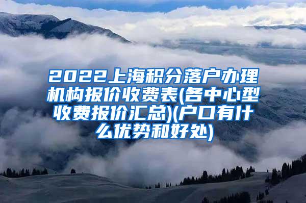 2022上海积分落户办理机构报价收费表(各中心型收费报价汇总)(户口有什么优势和好处)