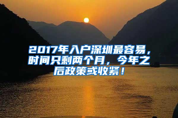 2017年入户深圳最容易，时间只剩两个月，今年之后政策或收紧！