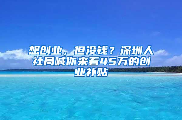 想创业，但没钱？深圳人社局喊你来看45万的创业补贴