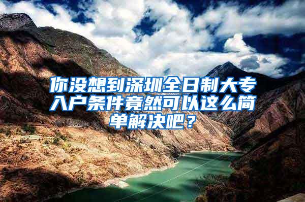 你没想到深圳全日制大专入户条件竟然可以这么简单解决吧？