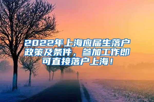 2022年上海应届生落户政策及条件，参加工作即可直接落户上海！