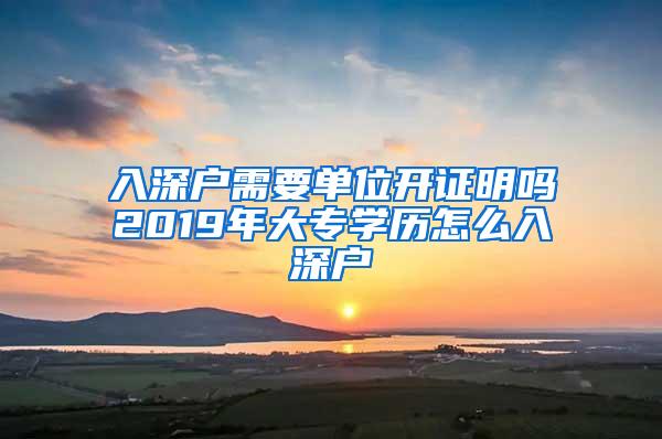 入深户需要单位开证明吗2019年大专学历怎么入深户