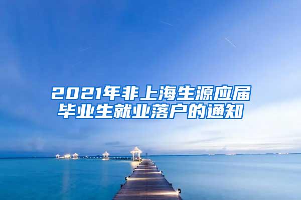 2021年非上海生源应届毕业生就业落户的通知