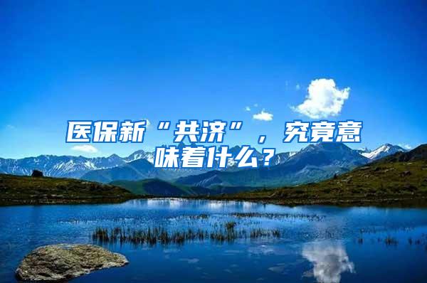 医保新“共济”，究竟意味着什么？