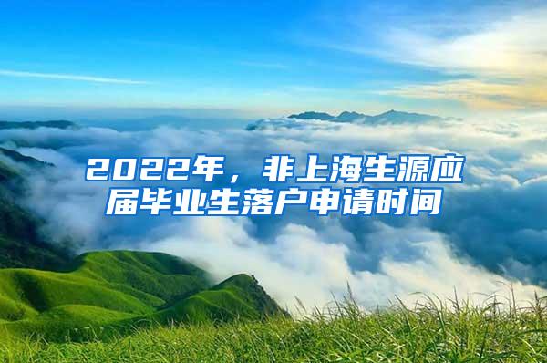 2022年，非上海生源应届毕业生落户申请时间