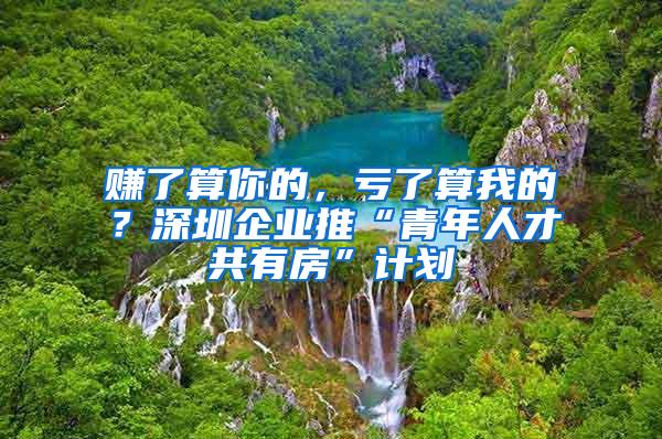 赚了算你的，亏了算我的？深圳企业推“青年人才共有房”计划