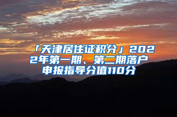 「天津居住证积分」2022年第一期、第二期落户申报指导分值110分