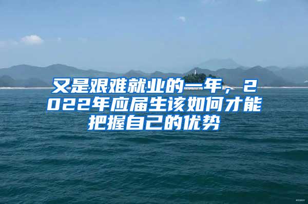 又是艰难就业的一年，2022年应届生该如何才能把握自己的优势