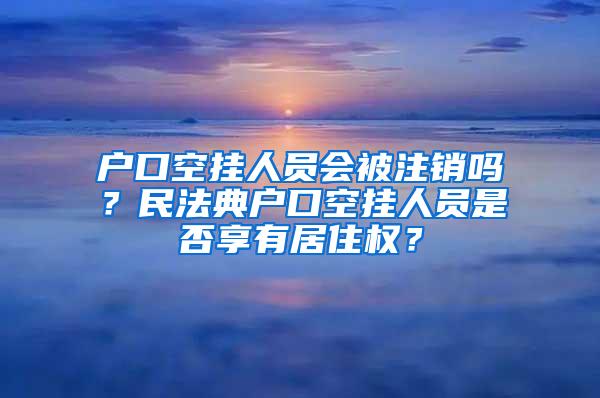 户口空挂人员会被注销吗？民法典户口空挂人员是否享有居住权？