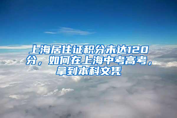 上海居住证积分未达120分，如何在上海中考高考，拿到本科文凭