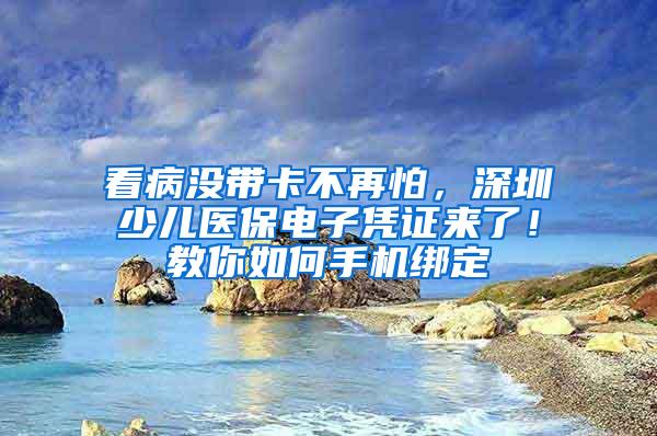 看病没带卡不再怕，深圳少儿医保电子凭证来了！教你如何手机绑定