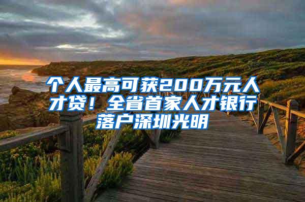 个人最高可获200万元人才贷！全省首家人才银行落户深圳光明