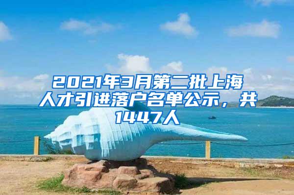 2021年3月第二批上海人才引进落户名单公示，共1447人