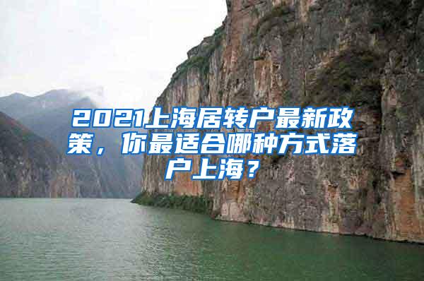 2021上海居转户最新政策，你最适合哪种方式落户上海？