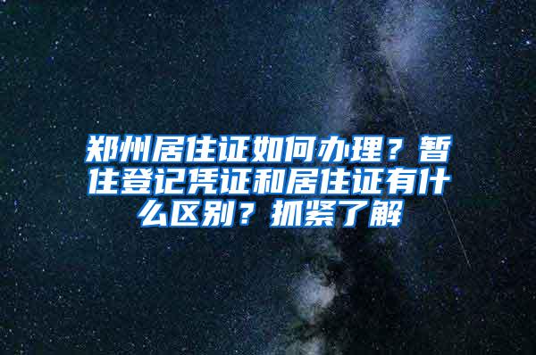 郑州居住证如何办理？暂住登记凭证和居住证有什么区别？抓紧了解