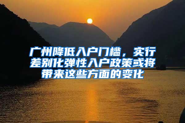 广州降低入户门槛，实行差别化弹性入户政策或将带来这些方面的变化