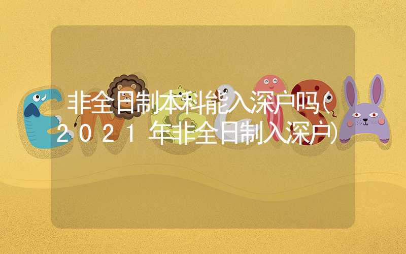 非全日制本科能入深户吗(2021年非全日制入深户)