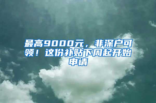 最高9000元，非深户可领！这份补贴下周起开始申请