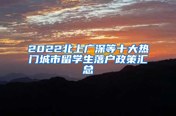 2022北上广深等十大热门城市留学生落户政策汇总